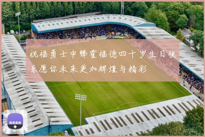 祝福勇士中锋霍福德四十岁生日快乐愿你未来更加辉煌与精彩