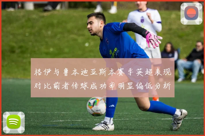 格伊与鲁本迪亚斯本赛季英超表现对比前者传球成功率明显偏低分析