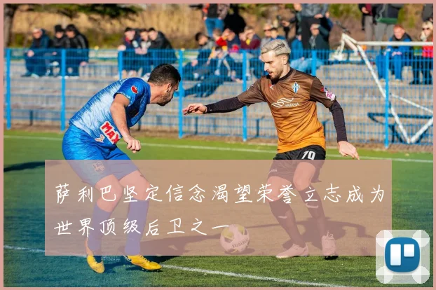 萨利巴坚定信念渴望荣誉立志成为世界顶级后卫之一