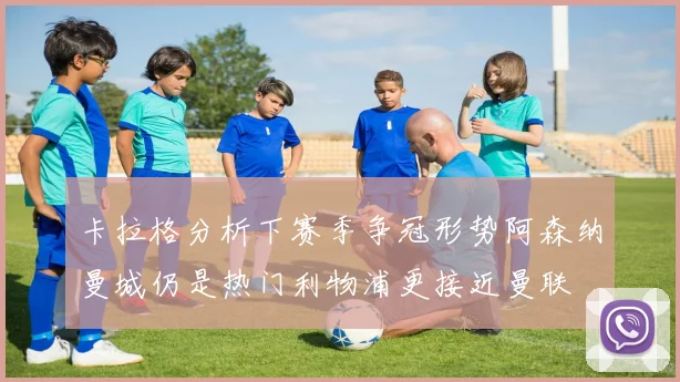 卡拉格分析下赛季争冠形势阿森纳曼城仍是热门利物浦更接近曼联