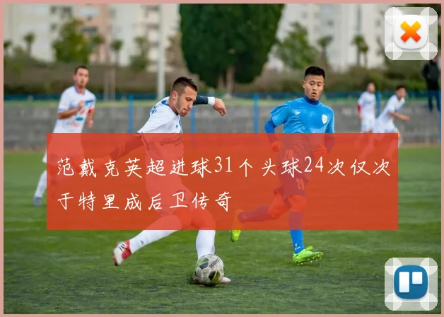 范戴克英超进球31个头球24次仅次于特里成后卫传奇