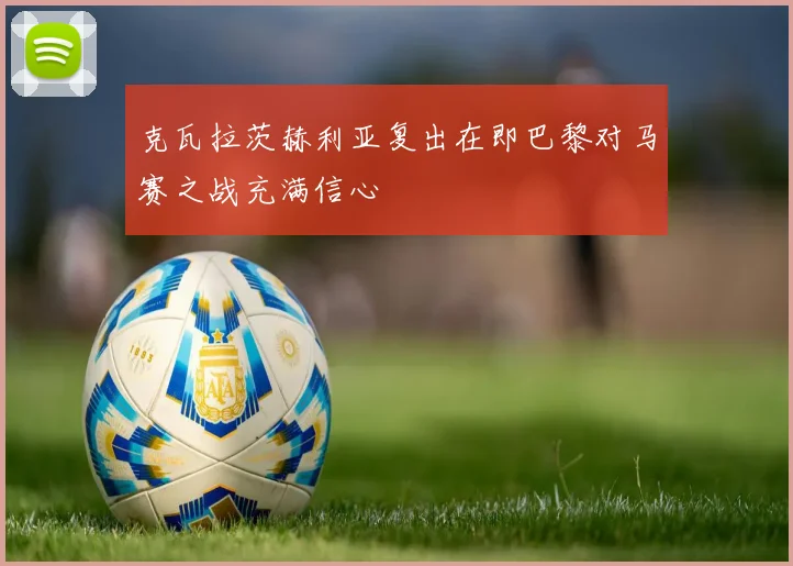 克瓦拉茨赫利亚复出在即巴黎对马赛之战充满信心