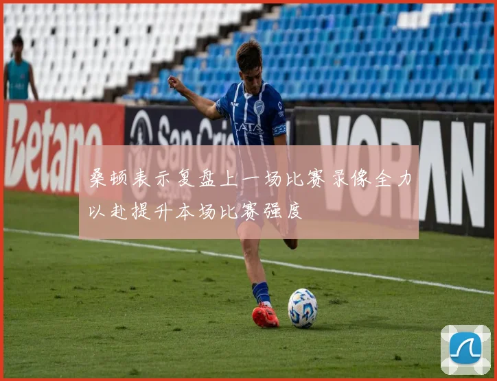 桑顿表示复盘上一场比赛录像全力以赴提升本场比赛强度