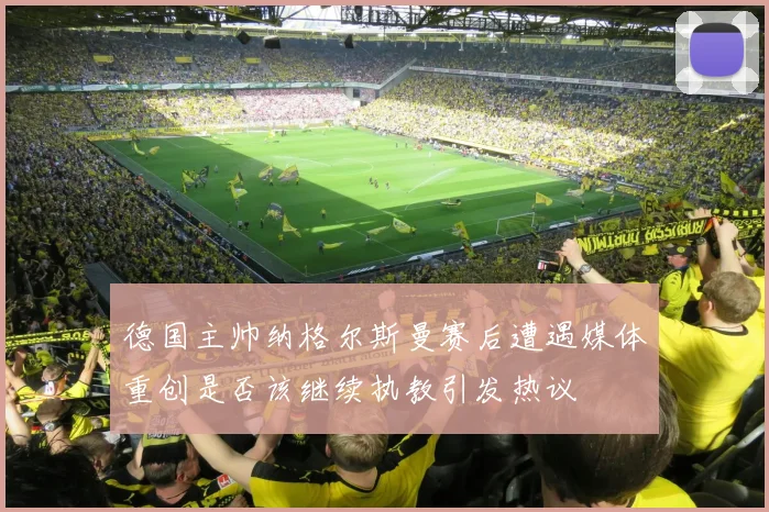 德国主帅纳格尔斯曼赛后遭遇媒体重创是否该继续执教引发热议