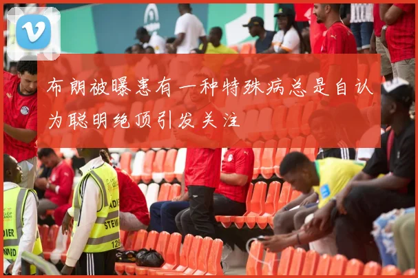 布朗被曝患有一种特殊病总是自认为聪明绝顶引发关注