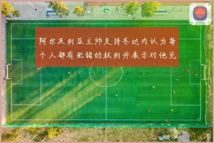 阿尔及利亚主帅支持齐达内认为每个人都有犯错的权利并表示对他充满信心